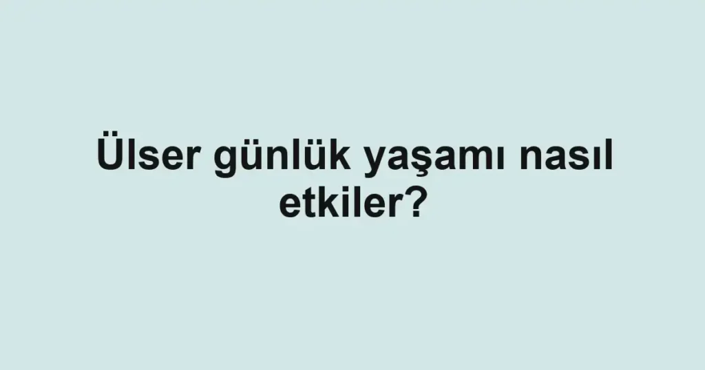 Ülser günlük yaşamı nasıl etkiler?